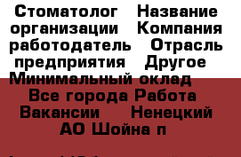 Стоматолог › Название организации ­ Компания-работодатель › Отрасль предприятия ­ Другое › Минимальный оклад ­ 1 - Все города Работа » Вакансии   . Ненецкий АО,Шойна п.